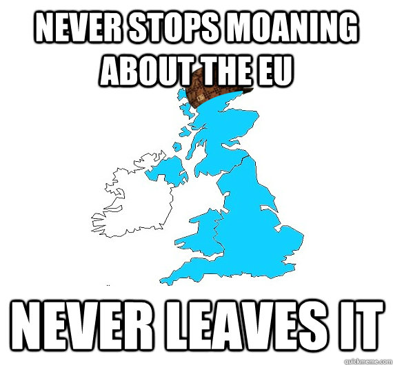 Never stops moaning about the EU Never leaves it  Scumbag UK