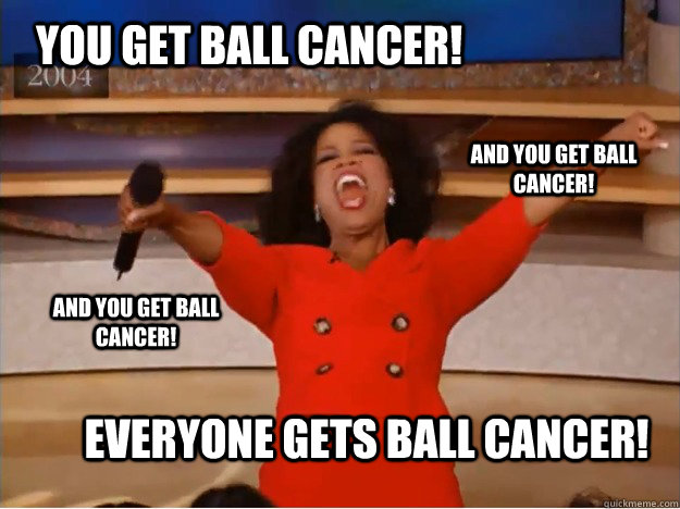 You get ball cancer! everyone gets ball cancer! and you get ball cancer! and you get ball cancer!  oprah you get a car