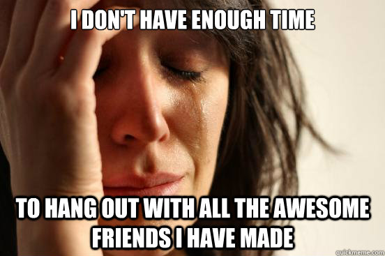 I don't have enough time To hang out with all the awesome friends I have made  First World Problems