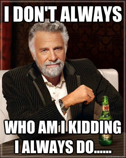 I don't always Who am I kidding I always do...... - I don't always Who am I kidding I always do......  The Most Interesting Man In The World