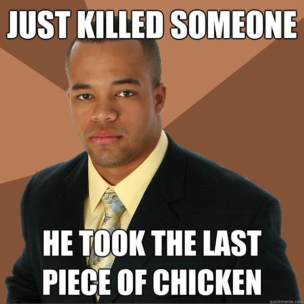 Just killed someone he took the last piece of chicken  Successful Black Man