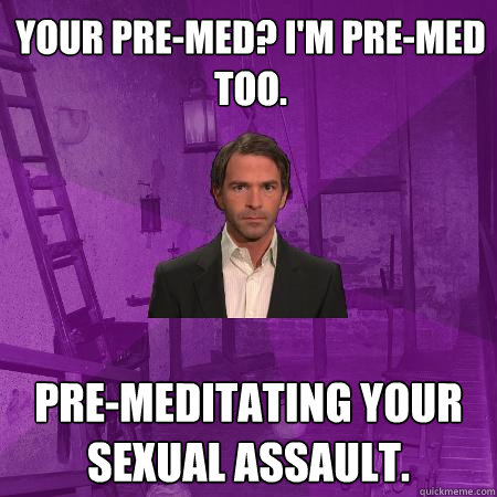 your pre-med? I'm pre-med too. pre-meditating your sexual assault.  Creepy Date Guy