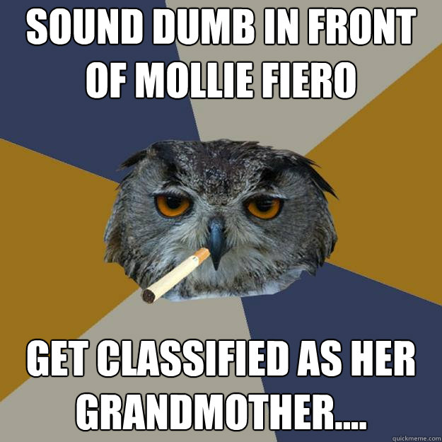 Sound dumb in front of Mollie Fiero Get classified as her Grandmother....  Art Student Owl