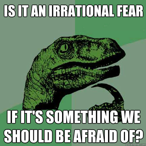 Is it an irrational fear If it's something we should be afraid of?  Philosoraptor