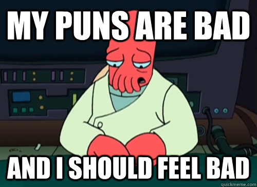 My puns are bad and i should feel bad  sad zoidberg