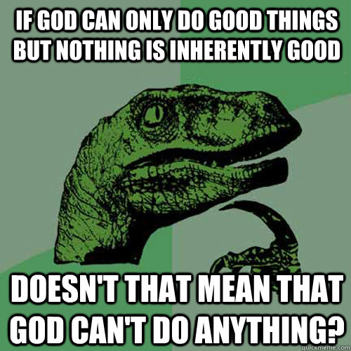 If God can only do good things but nothing is inherently good doesn't that mean that God can't do anything?  Philosoraptor