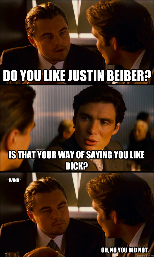 Do you like Justin Beiber? Is that your way of saying you like dick? *wink* Oh, No you Did Not.  Inception