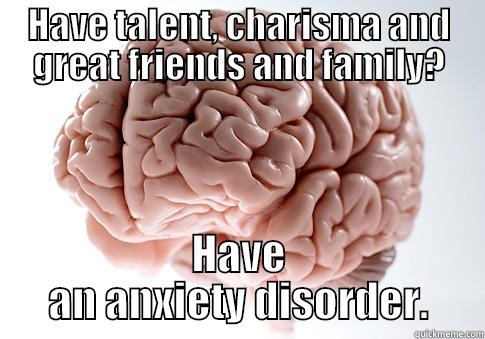 HAVE TALENT, CHARISMA AND GREAT FRIENDS AND FAMILY? HAVE AN ANXIETY DISORDER. Scumbag Brain