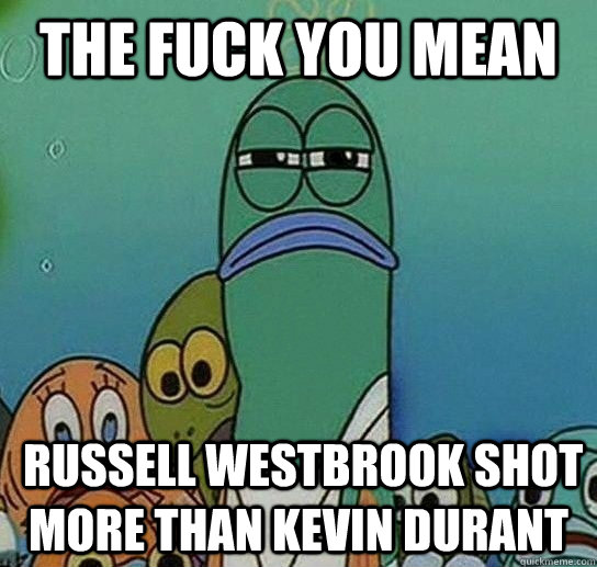 The fuck you mean  russell westbrook shot more than kevin durant  Serious fish SpongeBob