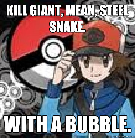 kill giant, mean, steel snake. with a bubble. - kill giant, mean, steel snake. with a bubble.  Pokemon Logic