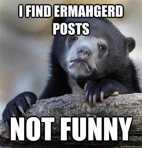 I find ERMAHGERD posts not funny - I find ERMAHGERD posts not funny  Confession Bear