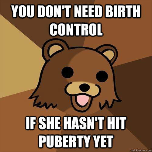 YOU DON'T NEED BIRTH CONTROL IF SHE HASN'T HIT PUBERTY YET  Pedobear