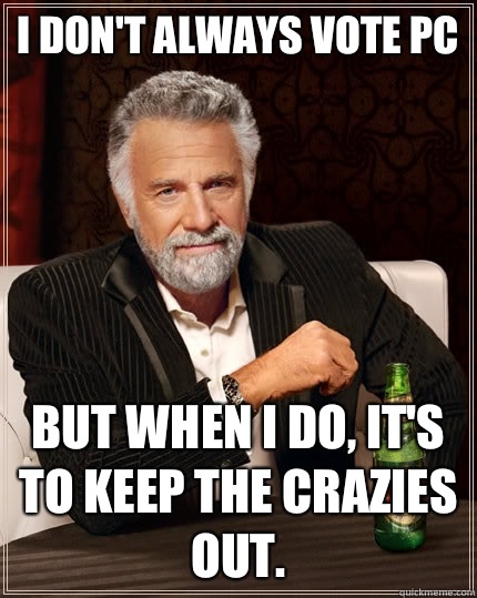 I don't always vote PC but when I do, it's to keep the crazies out. - I don't always vote PC but when I do, it's to keep the crazies out.  The Most Interesting Man In The World