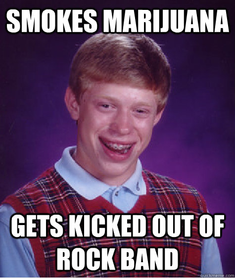 Smokes Marijuana Gets kicked out of rock band  Bad Luck Brian