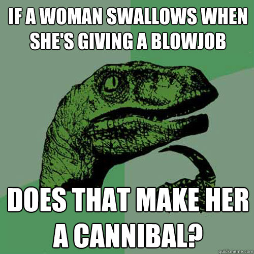 if a woman swallows when she's giving a blowjob does that make her a cannibal?  Philosoraptor