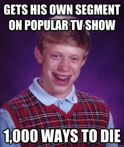 Gets his own segment on popular tv show 1,000 ways to die   Bad Luck Brian