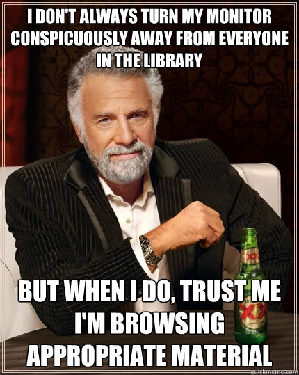 I don't always turn my monitor conspicuously away from everyone in the library But when i do, trust me I'm browsing appropriate material - I don't always turn my monitor conspicuously away from everyone in the library But when i do, trust me I'm browsing appropriate material  The Most Interesting Man In The World