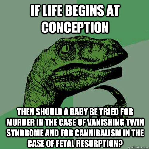 If life begins at conception Then should a baby be tried for murder in the case of Vanishing Twin Syndrome and for cannibalism in the case of fetal resorption?  Philosoraptor