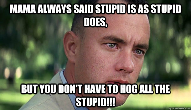 mama always said stupid is as stupid does, but you don't have to hog all the stupid!!! - mama always said stupid is as stupid does, but you don't have to hog all the stupid!!!  Offensive Forrest Gump