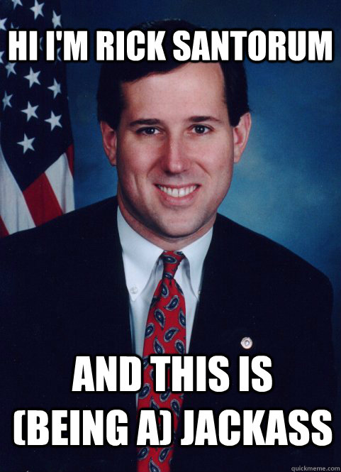 hi i'm rick santorum and this is (being a) jackass - hi i'm rick santorum and this is (being a) jackass  Scumbag Santorum