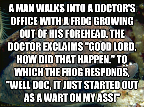 a man walks into a doctor's office with a frog growing out of his forehead. The Doctor Exclaims 