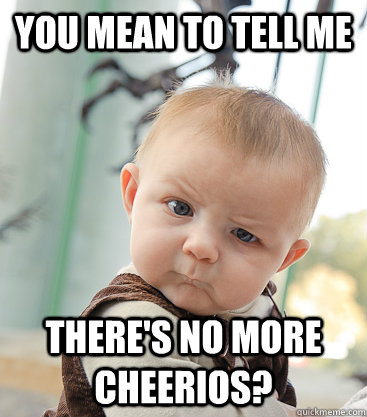 you mean to tell me There's no more CHeerios?  skeptical baby