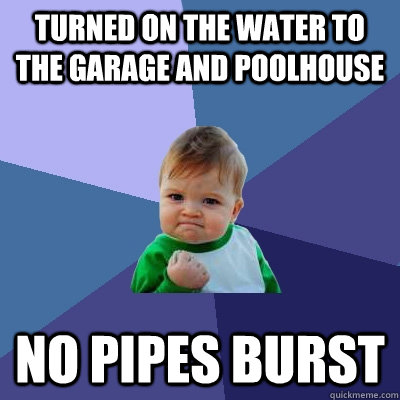 Turned on the water to the garage and poolhouse No pipes burst - Turned on the water to the garage and poolhouse No pipes burst  Success Kid