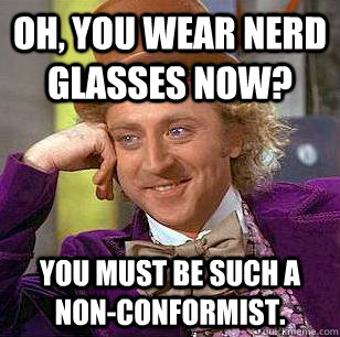 Oh, you wear nerd glasses now? you must be such a non-conformist. - Oh, you wear nerd glasses now? you must be such a non-conformist.  Condescending Wonka