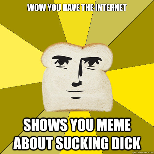 Wow you have the internet Shows you meme about sucking dick  Breadfriend