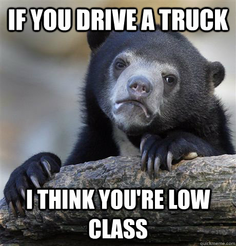 If you drive a truck I think you're low class  Confession Bear