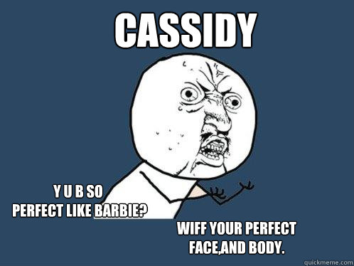 Cassidy y u b so
 perfect like barbie? Wiff your perfect face,and body.  Y U No