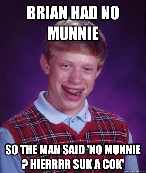 brian had no munnie so the man said 'no munnie ? hierrrr suk a cok'  Bad Luck Brian