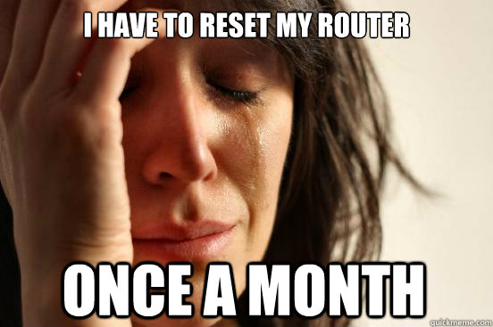 I have to reset my router once a month  First World Problems