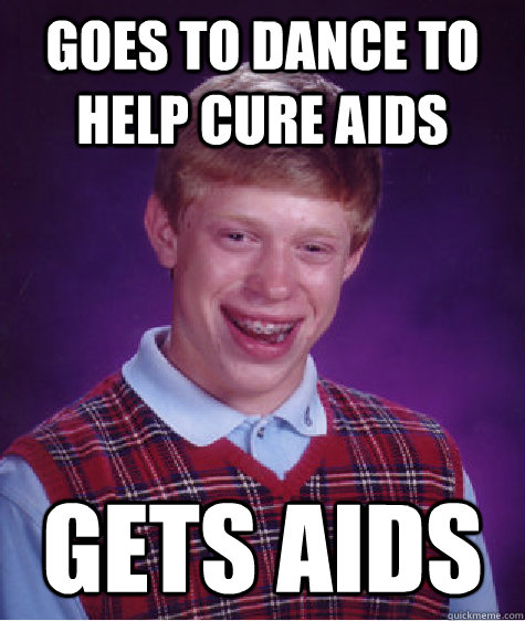 goes to dance to help cure aids Gets Aids  Bad Luck Brian