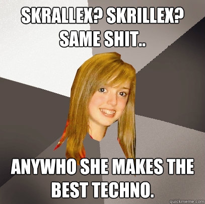 Skrallex? Skrillex? Same shit.. anywho she makes the best techno.  Musically Oblivious 8th Grader