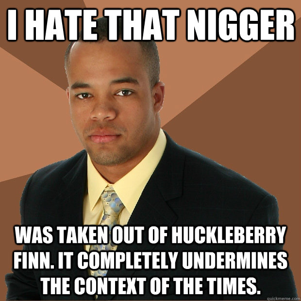I hate that nigger was taken out of huckleberry finn. it completely undermines the context of the times.   