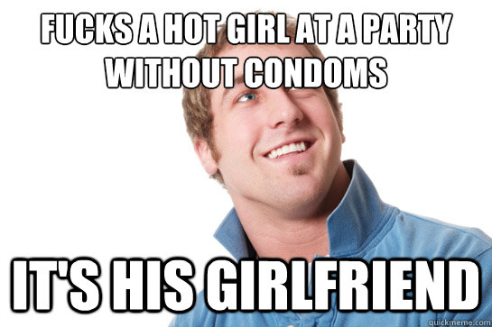 fucks a hot girl at a party without condoms it's his girlfriend  Misunderstood D-Bag