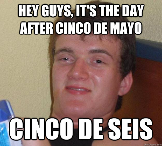 hey guys, it's the day after cinco de mayo cinco de seis - hey guys, it's the day after cinco de mayo cinco de seis  10 Guy