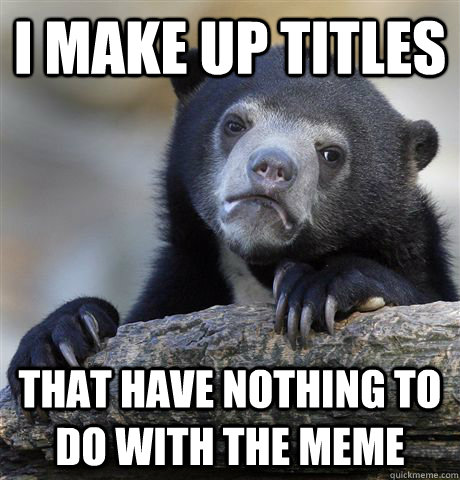 i make up titles that have nothing to do with the meme  Confession Bear