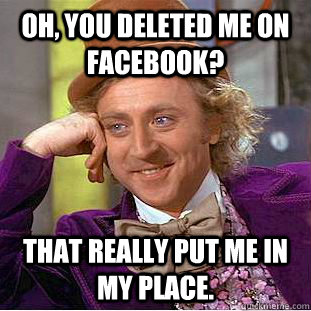 Oh, you deleted me on facebook? That really put me in my place.  Condescending Wonka