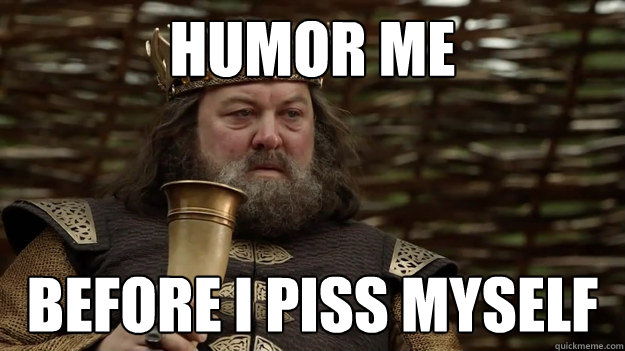 Humor me before I piss myself - Humor me before I piss myself  Entertain Robert Baratheon