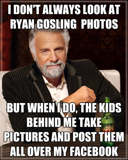 I don't always look at Ryan Gosling  photos but when I do, the kids behind me take pictures and post them all over my Facebook  The Most Interesting Man In The World