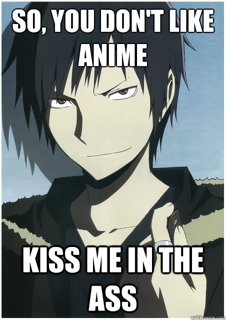 so, you don't like anime kiss me in the ass - so, you don't like anime kiss me in the ass  Just Cool Izaya