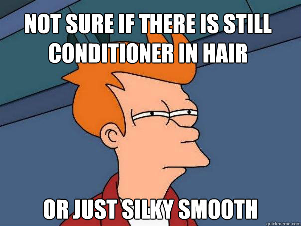 Not sure if there is still conditioner in hair Or just silky smooth  Futurama Fry