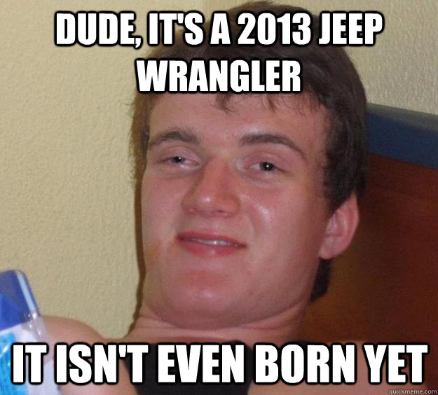 Dude, It's a 2013 Jeep Wrangler It isn't even born yet  10 Guy