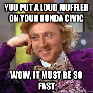 You put a loud muffler on your Honda Civic Wow, It must be so fast - You put a loud muffler on your Honda Civic Wow, It must be so fast  Creepy Wonka