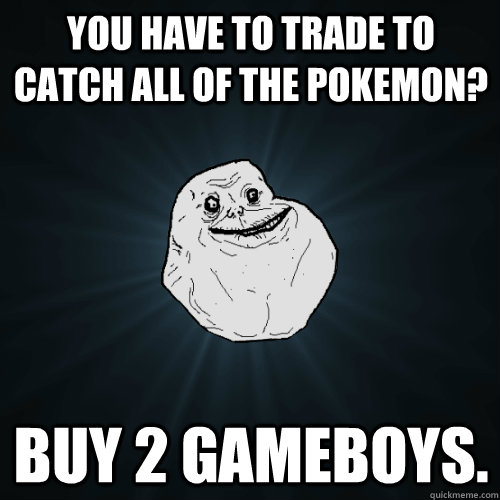 you have to trade to catch all of the pokemon? buy 2 gameboys. - you have to trade to catch all of the pokemon? buy 2 gameboys.  Forever Alone