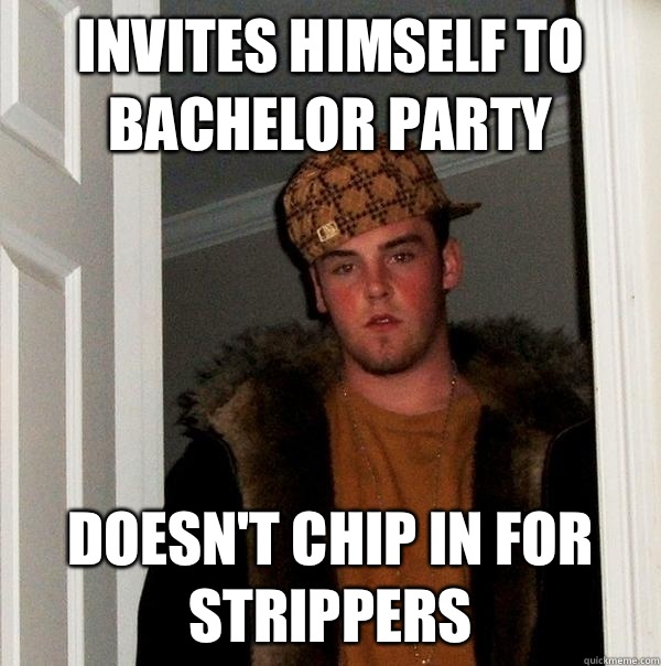 Invites himself to bachelor party Doesn't chip in for strippers   Scumbag Steve