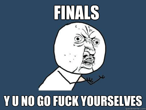 FINALS y u no go fuck yourselves  Y U No