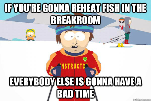 If you're gonna reheat fish in the breakroom Everybody else is gonna have a bad time - If you're gonna reheat fish in the breakroom Everybody else is gonna have a bad time  Super Cool Ski Instructor